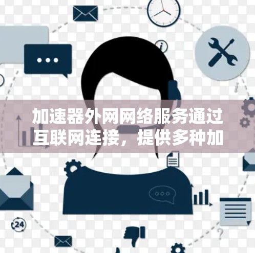 加速器外网网络服务通过互联网连接，提供多种加速功能，帮助用户提升网络性能。以下是详细的了解