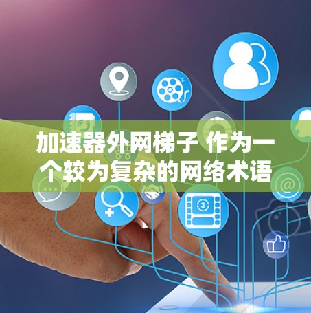加速器外网<strong>梯子</strong> 作为一个较为复杂的网络术语，可能涉及多个方面的技术概念。以下是对该术语的逐步解释和答案