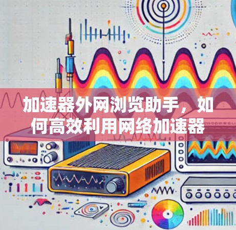 加速器外网浏览助手,如何高效利用网络加速器 加速器外网浏览助手,如何高效利用网络加速器