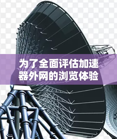 为了全面评估加速器外网的浏览体验，可以按照以下步骤进行测试和分析