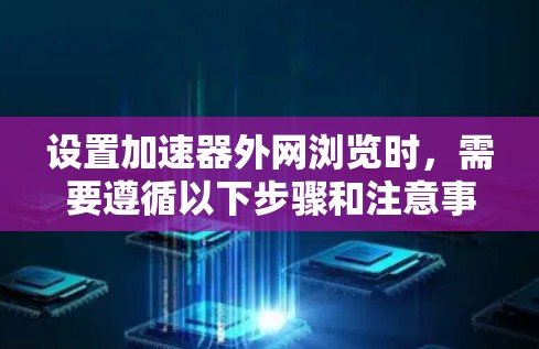 设置加速器外网浏览时，需要遵循以下步骤和注意事项