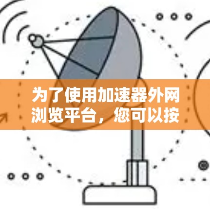 为了使用加速器外网浏览平台，您可以按照以下步骤进行操作