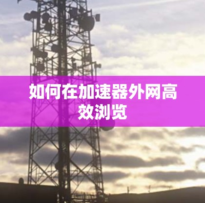 如何在加速器外网高效浏览 如何在加速器外网高效浏览