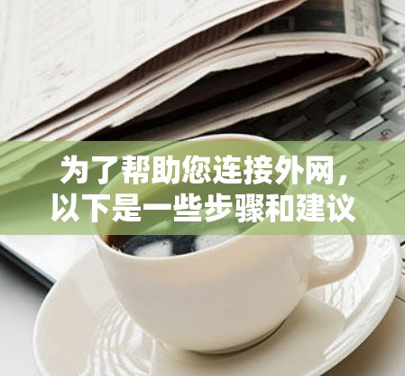 为了帮助您连接外网，以下是一些步骤和建议