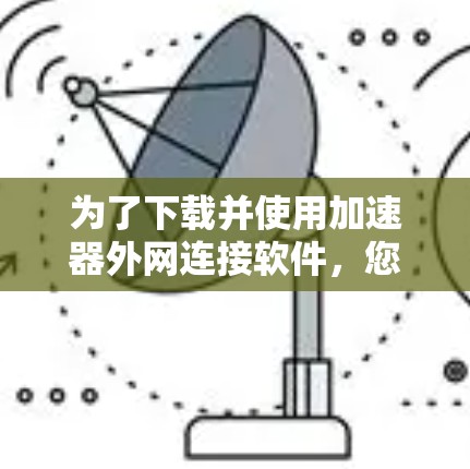 为了下载并使用加速器外网连接软件，您可以按照以下步骤进行操作