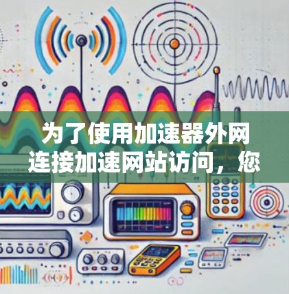 为了使用加速器外网连接加速网站访问,您可以按照以下步骤进行操作 为了使用加速器外网连接加速网站访问,您可以按照以下步骤进行操作