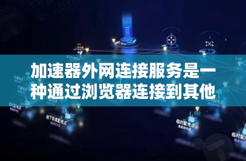 加速器外网连接服务是一种通过浏览器连接到其他服务器来获取网络资源或加速下载的工具。以下是详细的信息和步骤