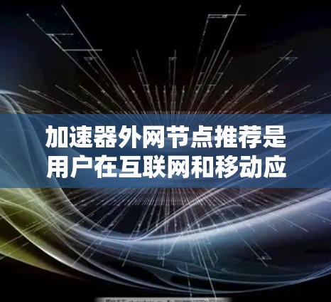 加速器外网节点推荐是用户在互联网和移动应用中提升性能和效率的重要工具。以下是对加速器外网节点的详细介绍，帮助用户更好地选择和使用它们