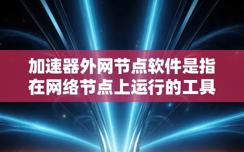 加速器外网节点软件是指在网络节点上运行的工具，用于加速网络搜索、下载和应用等过程。以下是详细的总结