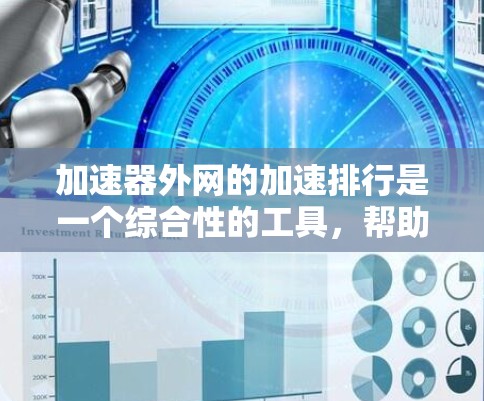 加速器外网的加速排行是一个综合性的工具，帮助用户加速各种资源，如文件、文档、网页等，提升性能。以下是对加速排行的详细分析