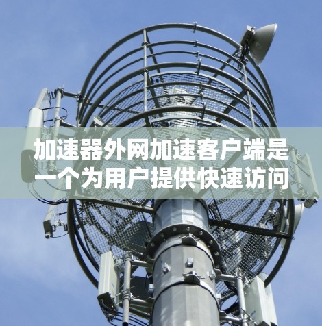 加速器外网加速客户端是一个为用户提供快速访问互联网资源的工具,通常用于加速网页下载、分享文件或浏览网页。以下是关于该客户端的详细信息 加速器外网加速客户端是一个为用户提供快速访问互联网资源的工具,通常用于加速网页下载、分享文件或浏览网页。以下是关于该客户端的详细信息