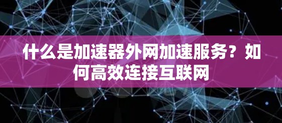 什么是加速器外网加速服务?如何高效连接互联网 什么是加速器外网加速服务?如何高效连接互联网