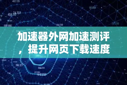 加速器外网加速测评，提升网页下载速度的高效选择