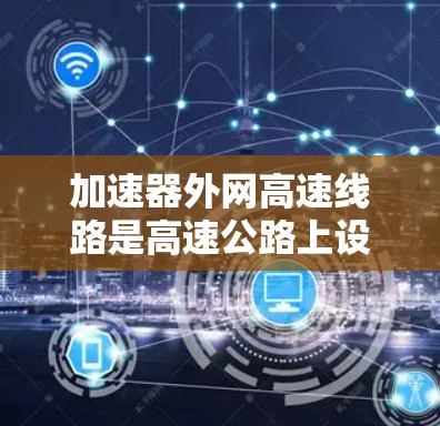 加速器外网高速线路是高速公路上设置的减速点，连接到高速网络，旨在优化交通流量，提升通行效率并提供互联网接入。以下是该领域的关键信息和分析