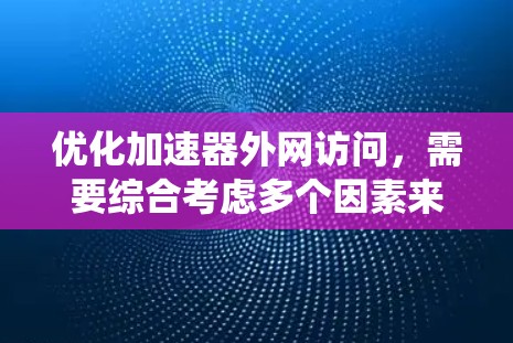 优化加速器外网访问，需要综合考虑多个因素来提升下载效率和稳定性。以下是一个系统化的优化计划，涵盖压缩、缓存、网络连接、工具使用和日志分析等关键步骤