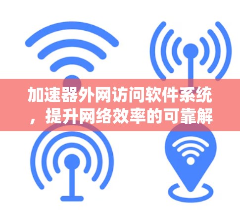 加速器外网访问软件系统，提升网络效率的可靠解决方案