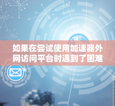 如果在尝试使用加速器外网访问平台时遇到了困难,以下是一些步骤性的解决方案 如果在尝试使用加速器外网访问平台时遇到了困难,以下是一些步骤性的解决方案
