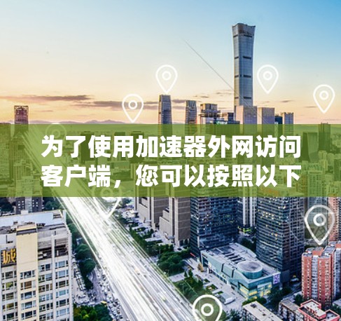 为了使用加速器外网访问客户端，您可以按照以下步骤进行操作