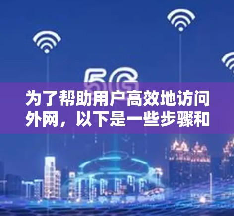 为了帮助用户高效地访问外网，以下是一些步骤和建议