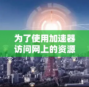 为了使用加速器访问网上的资源，您可以按照以下步骤操作