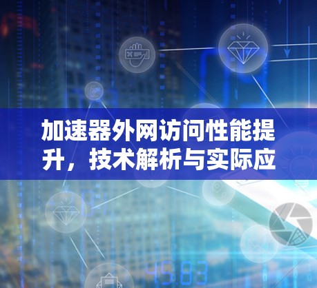 加速器外网访问性能提升,技术解析与实际应用 加速器外网访问性能提升,技术解析与实际应用