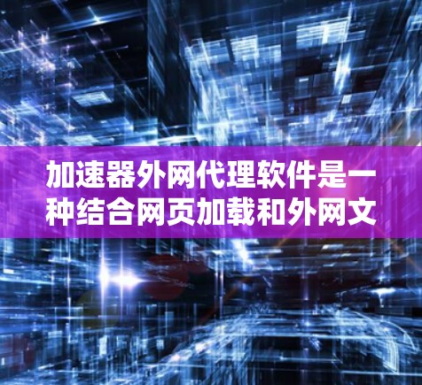 加速器外网代理软件是一种结合网页加载和外网文件上传功能的网络优化工具，旨在提升网络性能。以下是关于这些软件的详细信息