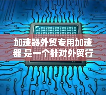 加速器外贸专用加速器 是一个针对外贸行业的工具，旨在帮助企业在国际贸易中优化流程，节省时间和成本。以下是对该工具的详细总结