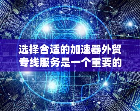 选择合适的加速器外贸专线服务是一个重要的贸易策略，可以帮助提升中国市场的销售机会。以下是一个系统化的推荐和选择过程