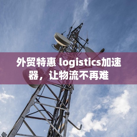 外贸特惠 logistics加速器，让物流不再难