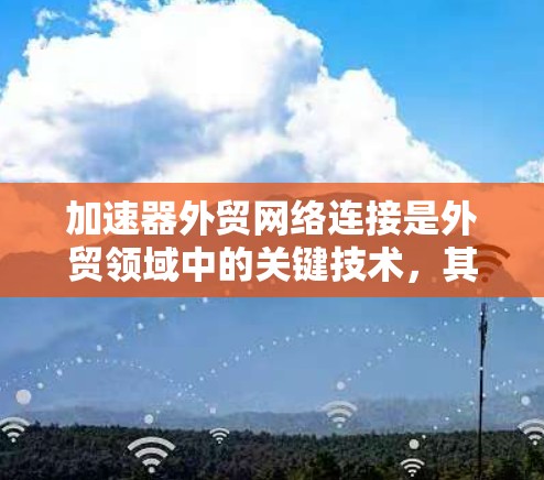 加速器外贸网络连接是外贸领域中的关键技术，其作用在于提升网络连接速度，优化用户体验，从而提高贸易效率。以下是对该领域的一些详细分析和总结
