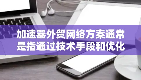 加速器外贸网络方案通常是指通过技术手段和优化设计，提升外贸行业的网络流量和转化率的方案。以下是一些常见的加速器外贸网络方案设计思路和实施步骤，供您参考