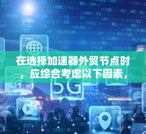 在选择加速器外贸节点时，应综合考虑以下因素，以便做出明智的选择