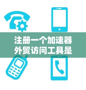 注册一个加速器外贸访问工具是一个高效且重要的步骤，有助于你在国际市场中快速推广你的产品和服务。以下是详细的步骤指南