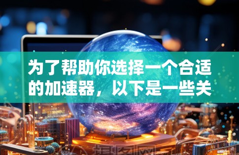 为了帮助你选择一个合适的加速器，以下是一些关键建议和推荐