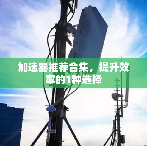 加速器推荐合集,提升效率的1种选择 加速器推荐合集,提升效率的1种选择