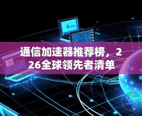 通信加速器推荐榜,226全球领先者清单 通信加速器推荐榜,226全球领先者清单
