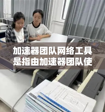 加速器团队网络工具是指由加速器团队使用以处理网络加速任务的软件或硬件组合工具。这些工具旨在优化网络性能，提升下载速度和用户体验。以下是关于这些工具的详细分析