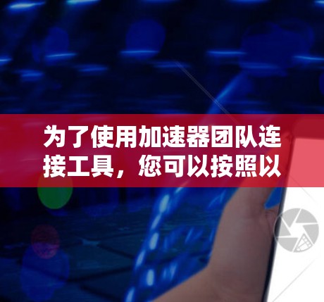 为了使用加速器团队连接工具，您可以按照以下步骤进行