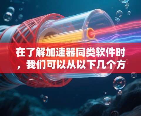 在了解加速器同类软件时，我们可以从以下几个方面进行分析