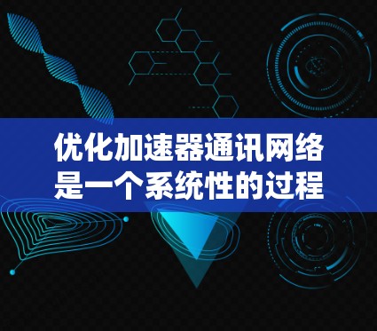 优化加速器通讯网络是一个系统性的过程,涉及多个方面。以下是对优化加速器通讯网络的详细步骤 优化加速器通讯网络是一个系统性的过程,涉及多个方面。以下是对优化加速器通讯网络的详细步骤