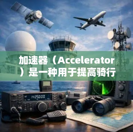 加速器（Accelerator）是一种用于提高骑行速度的装置，常见于汽车、自行车、摩托车等交通工具中。以下是关于加速器的体验指南
