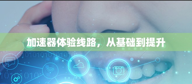 加速器体验线路,从基础到提升 加速器体验线路,从基础到提升