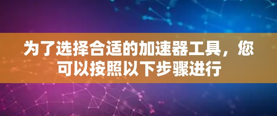 为了选择合适的加速器工具,您可以按照以下步骤进行 为了选择合适的加速器工具,您可以按照以下步骤进行