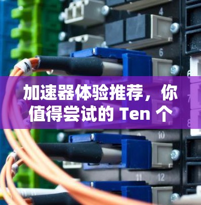加速器体验推荐,你值得尝试的 Ten 个加速器 加速器体验推荐,你值得尝试的 Ten 个加速器