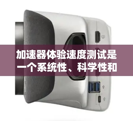 加速器体验速度测试是一个系统性、科学性和经济性的项目，涵盖了从准备到报告的各个方面。以下是详细的步骤和考虑要点