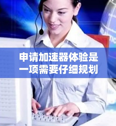 申请加速器体验是一项需要仔细规划和准备的流程，以下是一步步的指南，帮助您顺利完成申请