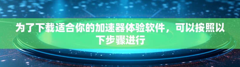 为了下载适合你的加速器体验软件，可以按照以下步骤进行