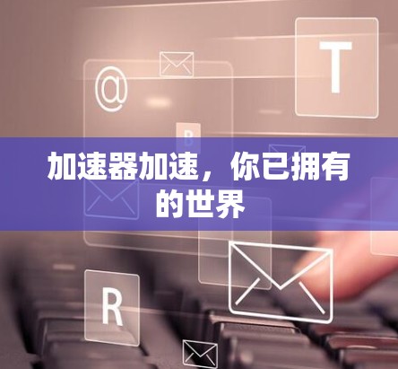 加速器加速,你已拥有的世界 加速器加速,你已拥有的世界