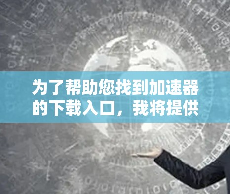 为了帮助您找到加速器的下载入口，我将提供详细的步骤说明。以下是一些常见的加速器下载入口和安装步骤