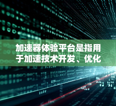 加速器体验平台是指用于加速技术开发、优化算法、提升系统性能或提高系统效率的体验式平台。这些平台通常用于自动驾驶、人工智能、工业自动化等领域。以下是一些常见的加速器体验平台及其特点 加速器体验平台是指用于加速技术开发、优化算法、提升系统性能或提高系统效率的体验式平台。这些平台通常用于自动驾驶、人工智能、工业自动化等领域。以下是一些常见的加速器体验平台及其特点